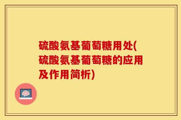 硫酸氨基葡萄糖用处(硫酸氨基葡萄糖的应用及作用简析)