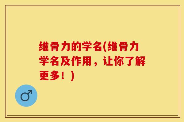 维骨力的学名(维骨力学名及作用，让你了解更多！)