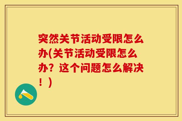 突然关节活动受限怎么办(关节活动受限怎么办？这个问题怎么解决！)