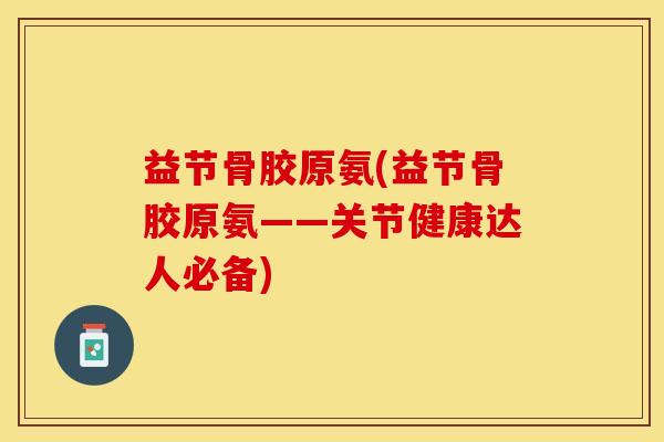 益节骨胶原氨(益节骨胶原氨——关节健康达人必备)