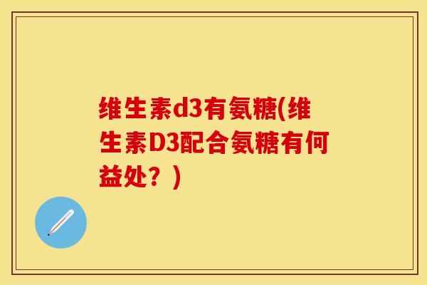 维生素d3有氨糖(维生素D3配合氨糖有何益处?) 维生素d3有氨糖(维生素D3配合氨糖有何益处?)