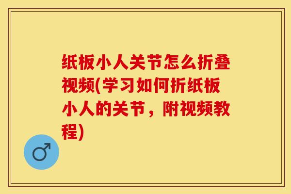 纸板小人关节怎么折叠视频(学习如何折纸板小人的关节，附视频教程)