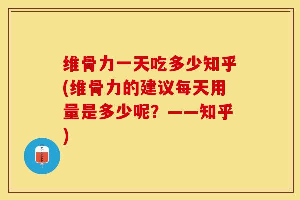 维骨力一天吃多少知乎(维骨力的建议每天用量是多少呢？——知乎)