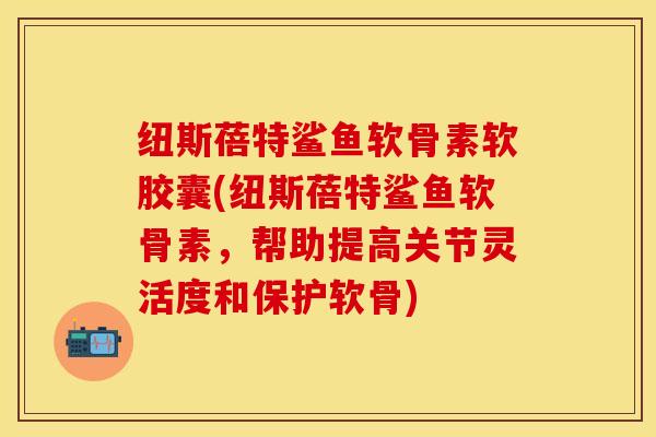 纽斯蓓特鲨鱼软骨素软胶囊(纽斯蓓特鲨鱼软骨素，帮助提高关节灵活度和保护软骨)