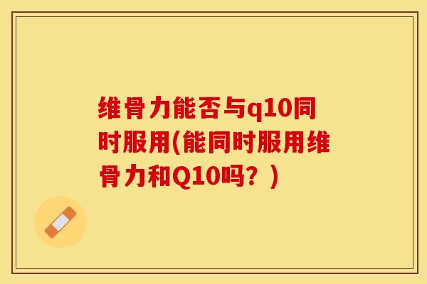 维骨力能否与q10同时服用(能同时服用维骨力和Q10吗？)