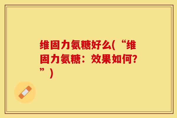 维固力氨糖好么(“维固力氨糖：效果如何？”)