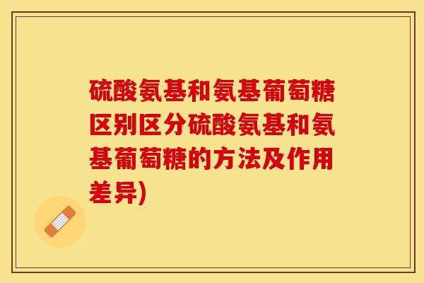 硫酸氨基和氨基葡萄糖区别区分硫酸氨基和氨基葡萄糖的方法及作用差异) 硫酸氨基和氨基葡萄糖区别区分硫酸氨基和氨基葡萄糖的方法及作用差异)