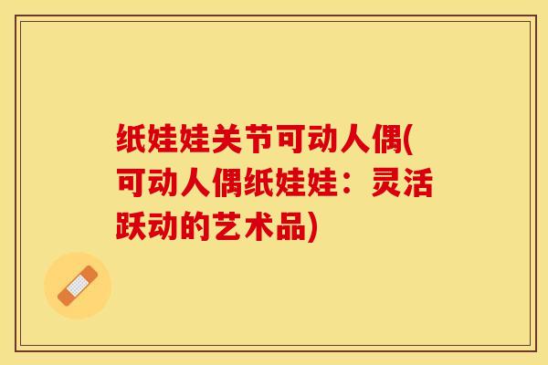 纸娃娃关节可动人偶(可动人偶纸娃娃：灵活跃动的艺术品)