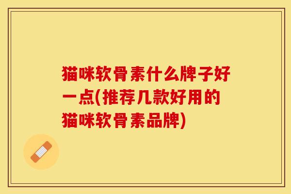 猫咪软骨素什么牌子好一点(推荐几款好用的猫咪软骨素品牌)