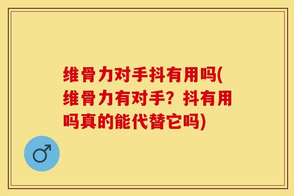维骨力对手抖有用吗(维骨力有对手？抖有用吗真的能代替它吗)