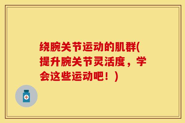 绕腕关节运动的肌群(提升腕关节灵活度，学会这些运动吧！)