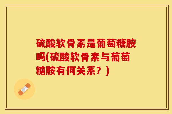 硫酸软骨素是葡萄糖胺吗(硫酸软骨素与葡萄糖胺有何关系？)