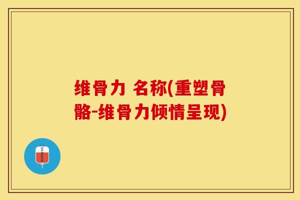 维骨力 名称(重塑骨骼-维骨力倾情呈现)