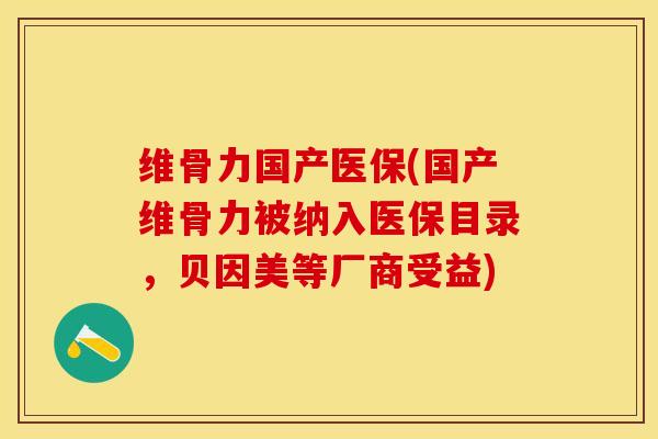 维骨力国产医保(国产维骨力被纳入医保目录，贝因美等厂商受益)