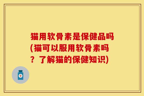 猫用软骨素是保健品吗(猫可以服用软骨素吗？了解猫的保健知识)
