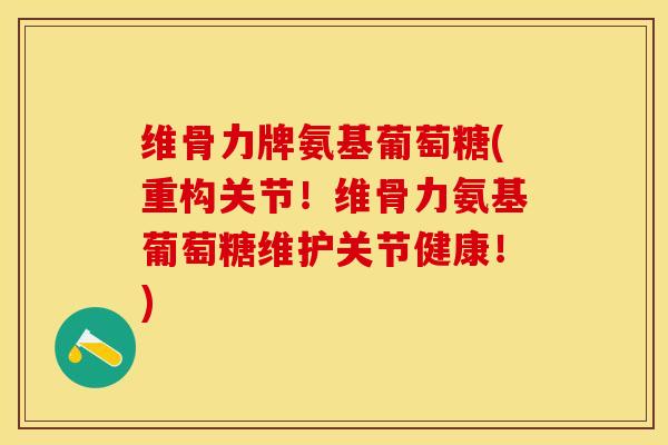 维骨力牌氨基葡萄糖(重构关节！维骨力氨基葡萄糖维护关节健康！)
