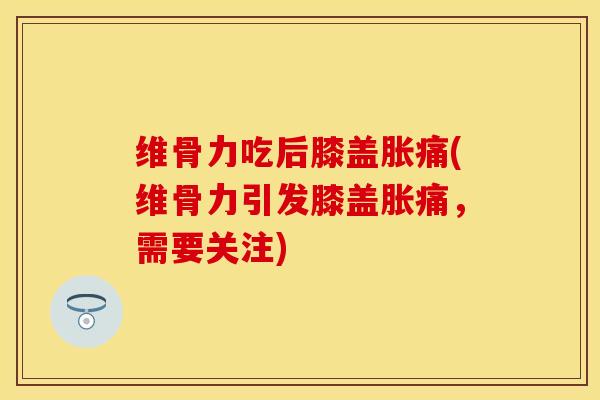 维骨力吃后膝盖胀痛(维骨力引发膝盖胀痛，需要关注)