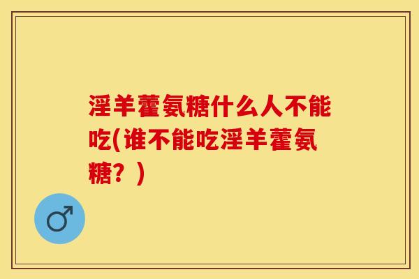 淫羊藿氨糖什么人不能吃(谁不能吃淫羊藿氨糖?) 淫羊藿氨糖什么人不能吃(谁不能吃淫羊藿氨糖?)