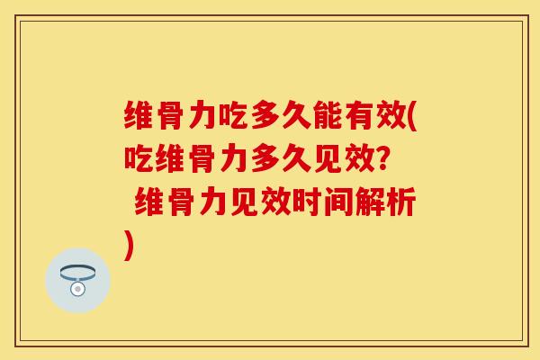维骨力吃多久能有效(吃维骨力多久见效？  维骨力见效时间解析)