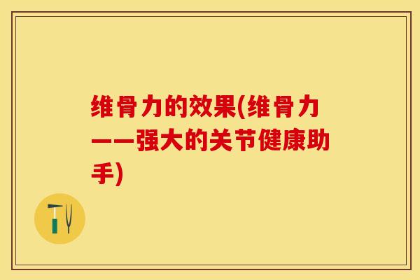 维骨力的效果(维骨力——强大的关节健康助手)