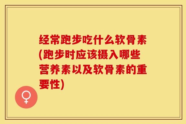 经常跑步吃什么软骨素(跑步时应该摄入哪些营养素以及软骨素的重要性)