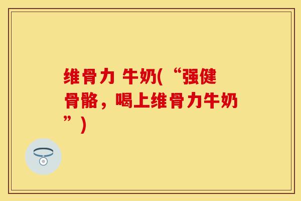 维骨力 牛奶(“强健骨骼，喝上维骨力牛奶”)