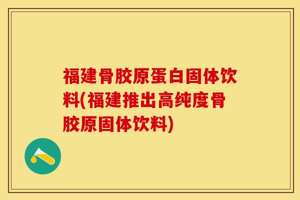 福建骨胶原蛋白固体饮料(福建推出高纯度骨胶原固体饮料)