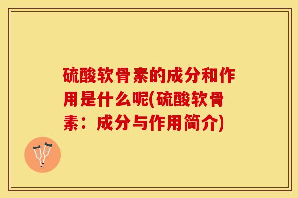 硫酸软骨素的成分和作用是什么呢(硫酸软骨素：成分与作用简介)