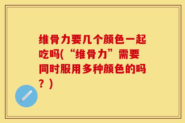 维骨力要几个颜色一起吃吗(“维骨力”需要同时服用多种颜色的吗？)