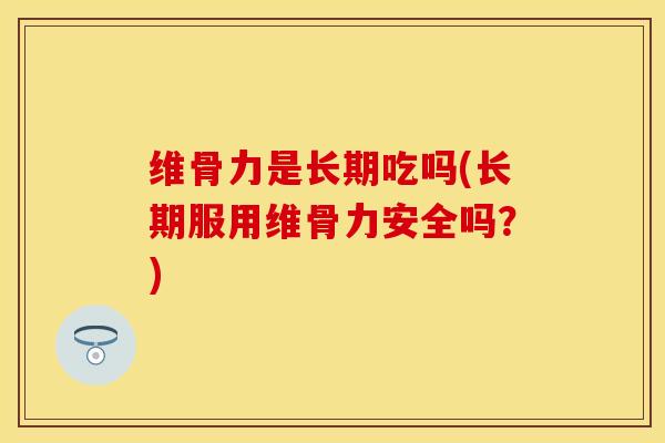 维骨力是长期吃吗(长期服用维骨力安全吗？)