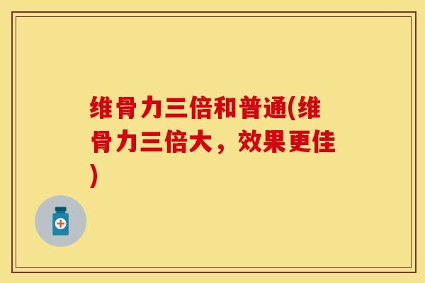 维骨力三倍和普通(维骨力三倍大，效果更佳)
