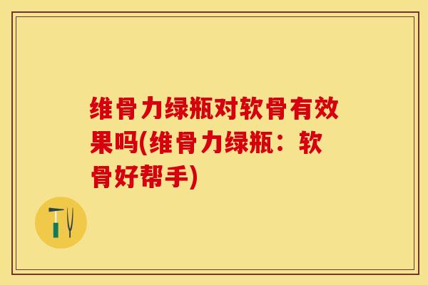 维骨力绿瓶对软骨有效果吗(维骨力绿瓶：软骨好帮手)