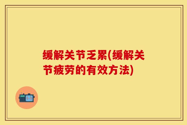 缓解关节乏累(缓解关节疲劳的有效方法)