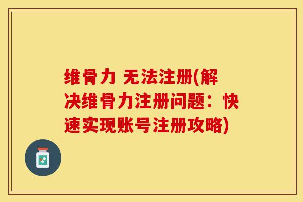 维骨力 无法注册(解决维骨力注册问题：快速实现账号注册攻略)