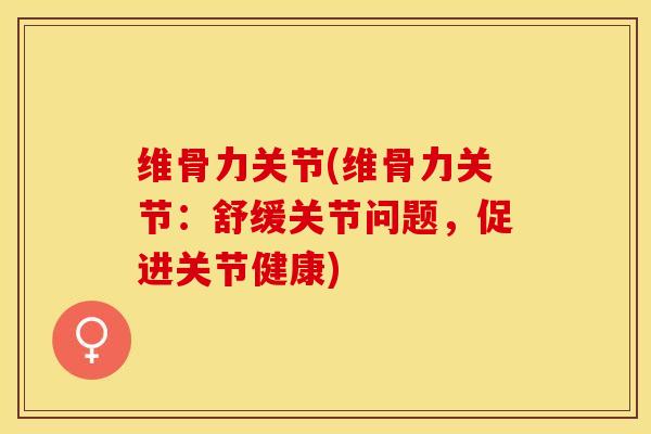 维骨力关节(维骨力关节：舒缓关节问题，促进关节健康)