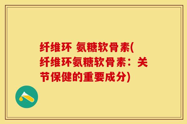 纤维环 氨糖软骨素(纤维环氨糖软骨素：关节保健的重要成分)