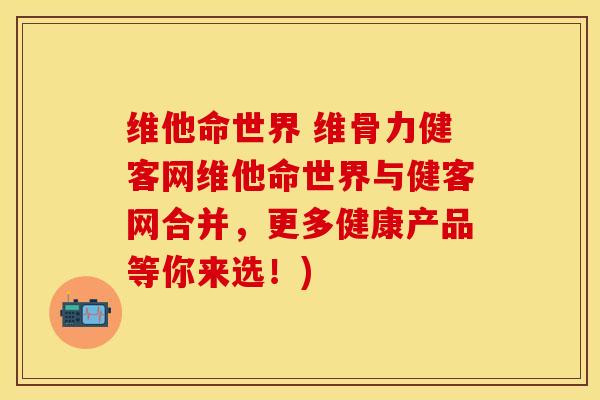 维他命世界 维骨力健客网维他命世界与健客网合并，更多健康产品等你来选！)