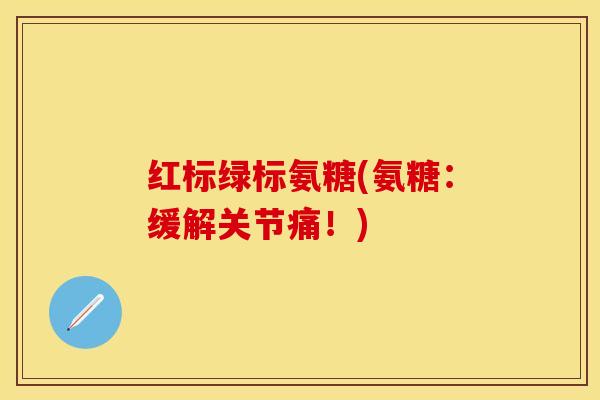 红标绿标氨糖(氨糖：缓解关节痛！)