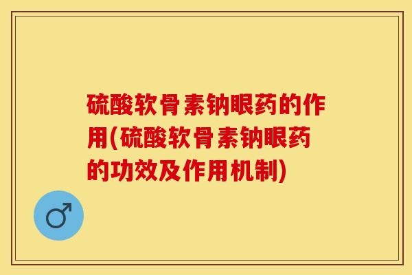 硫酸软骨素钠眼药的作用(硫酸软骨素钠眼药的功效及作用机制)