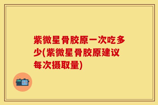 紫微星骨胶原一次吃多少(紫微星骨胶原建议每次摄取量)