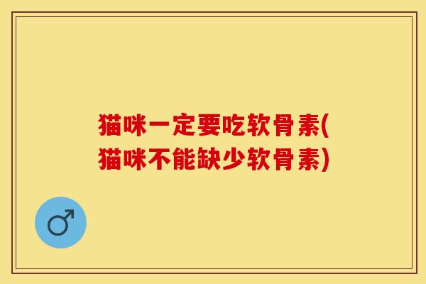 猫咪一定要吃软骨素(猫咪不能缺少软骨素)