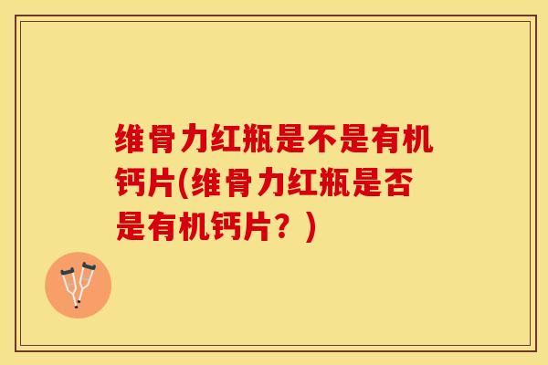 维骨力红瓶是不是有机钙片(维骨力红瓶是否是有机钙片？)