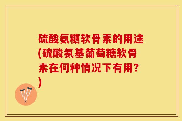 硫酸氨糖软骨素的用途(硫酸氨基葡萄糖软骨素在何种情况下有用？)