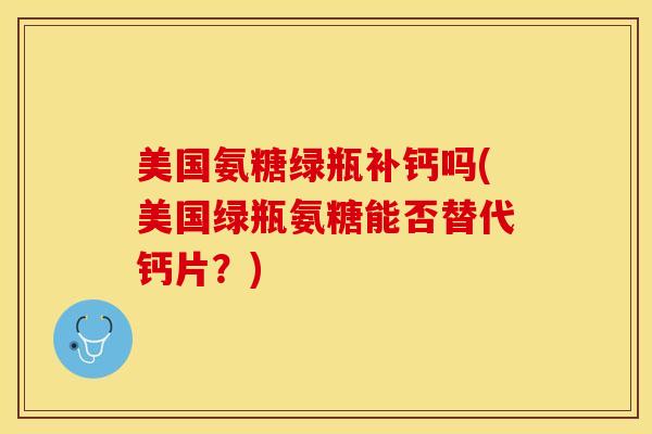 美国氨糖绿瓶补钙吗(美国绿瓶氨糖能否替代钙片？)