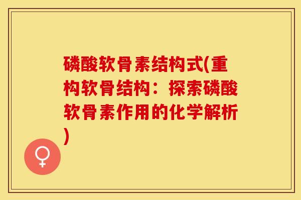 磷酸软骨素结构式(重构软骨结构:探索磷酸软骨素作用的化学解析) 磷酸软骨素结构式(重构软骨结构:探索磷酸软骨素作用的化学解析)