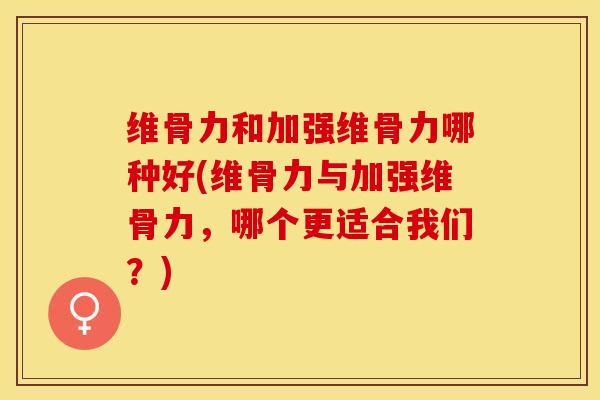 维骨力和加强维骨力哪种好(维骨力与加强维骨力，哪个更适合我们？)