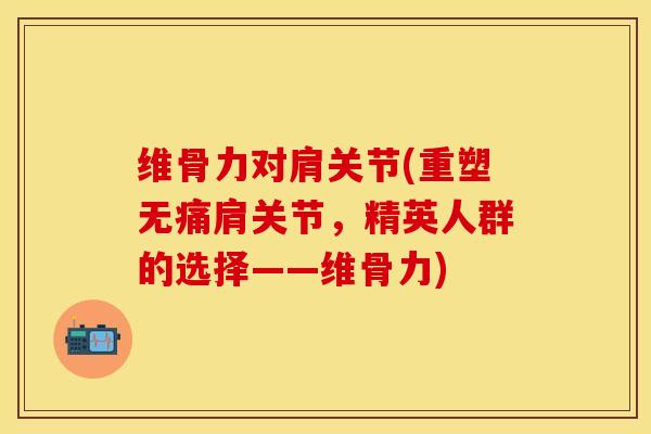 维骨力对肩关节(重塑无痛肩关节，精英人群的选择——维骨力)