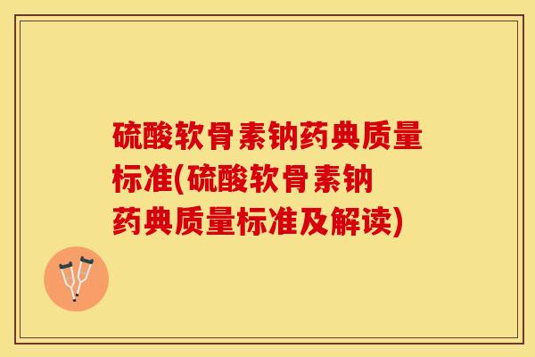 硫酸软骨素钠药典质量标准(硫酸软骨素钠 药典质量标准及解读)