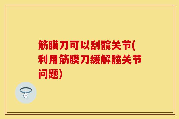 筋膜刀可以刮髋关节(利用筋膜刀缓解髋关节问题)