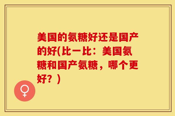 美国的氨糖好还是国产的好(比一比：美国氨糖和国产氨糖，哪个更好？)